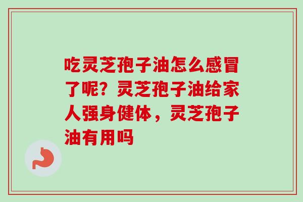 吃灵芝孢子油怎么了呢?灵芝孢子油给家人强身健体,灵芝孢子油有用吗 吃灵芝孢子油怎么了呢?灵芝孢子油给家人强身健体,灵芝孢子油有用吗