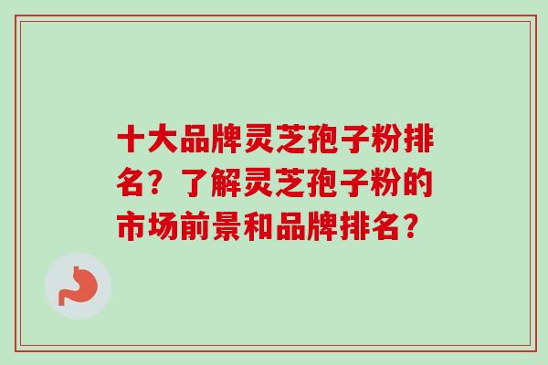 十大品牌灵芝孢子粉排名?了解灵芝孢子粉的市场前景和品牌排名? 十大品牌灵芝孢子粉排名?了解灵芝孢子粉的市场前景和品牌排名?