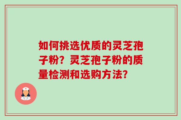 如何挑选优质的灵芝孢子粉?灵芝孢子粉的质量检测和选购方法? 如何挑选优质的灵芝孢子粉?灵芝孢子粉的质量检测和选购方法?