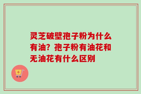 灵芝破壁孢子粉为什么有油？孢子粉有油花和无油花有什么区别