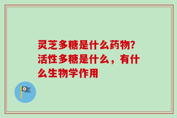 灵芝多糖是什么?活性多糖是什么,有什么生物学作用 灵芝多糖是什么?活性多糖是什么,有什么生物学作用