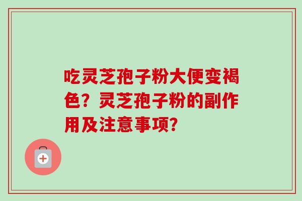 吃灵芝孢子粉大便变褐色?灵芝孢子粉的副作用及注意事项? 吃灵芝孢子粉大便变褐色?灵芝孢子粉的副作用及注意事项?