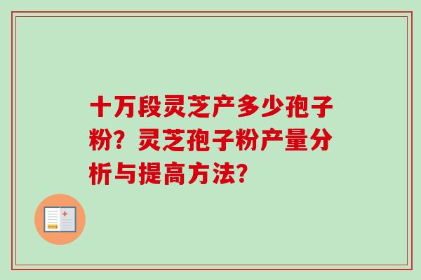 十万段灵芝产多少孢子粉?灵芝孢子粉产量分析与提高方法? 十万段灵芝产多少孢子粉?灵芝孢子粉产量分析与提高方法?