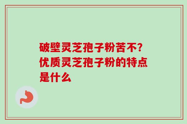 破壁灵芝孢子粉苦不？优质灵芝孢子粉的特点是什么