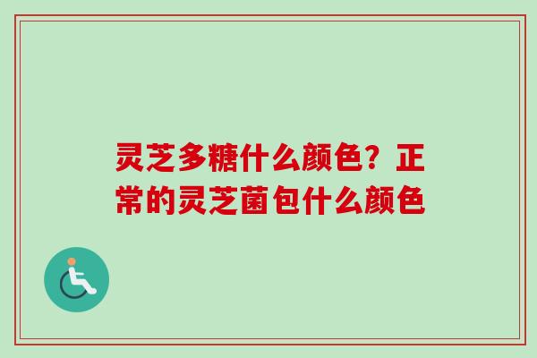 灵芝多糖什么颜色？正常的灵芝菌包什么颜色