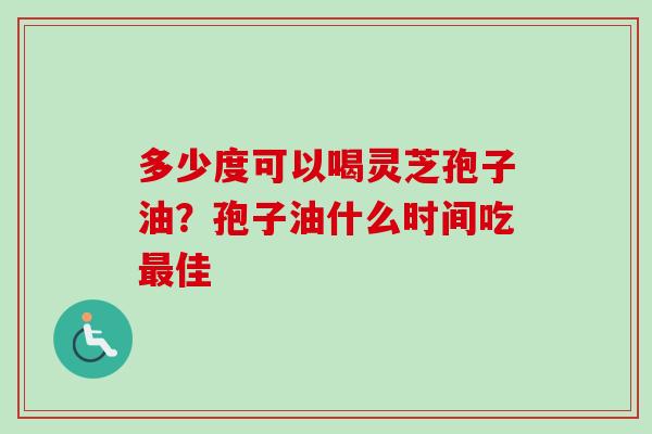 多少度可以喝灵芝孢子油?孢子油什么时间吃佳 多少度可以喝灵芝孢子油?孢子油什么时间吃佳