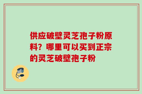 供应破壁灵芝孢子粉原料?哪里可以买到正宗的灵芝破壁孢子粉 供应破壁灵芝孢子粉原料?哪里可以买到正宗的灵芝破壁孢子粉