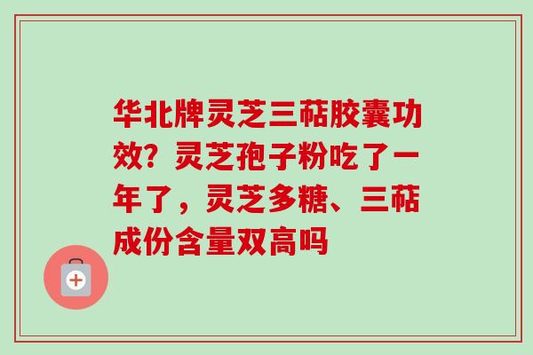 华北牌灵芝三萜胶囊功效?灵芝孢子粉吃了一年了,灵芝多糖、三萜成份含量双高吗 华北牌灵芝三萜胶囊功效?灵芝孢子粉吃了一年了,灵芝多糖、三萜成份含量双高吗