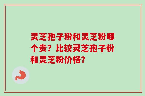 灵芝孢子粉和灵芝粉哪个贵?比较灵芝孢子粉和灵芝粉价格? 灵芝孢子粉和灵芝粉哪个贵?比较灵芝孢子粉和灵芝粉价格?
