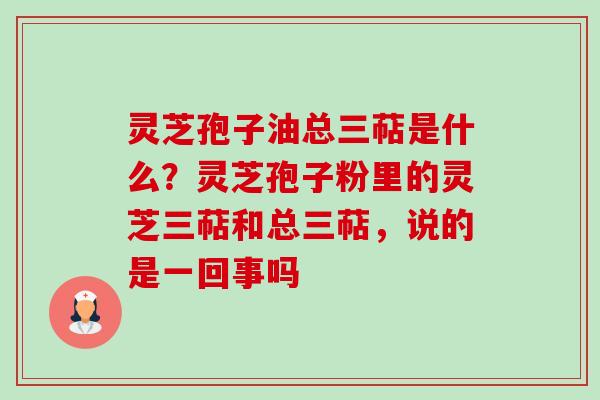 灵芝孢子油总三萜是什么?灵芝孢子粉里的灵芝三萜和总三萜,说的是一回事吗 灵芝孢子油总三萜是什么?灵芝孢子粉里的灵芝三萜和总三萜,说的是一回事吗