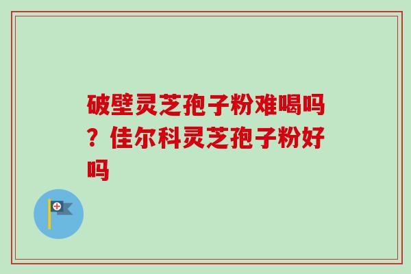破壁灵芝孢子粉难喝吗?佳尔科灵芝孢子粉好吗 破壁灵芝孢子粉难喝吗?佳尔科灵芝孢子粉好吗