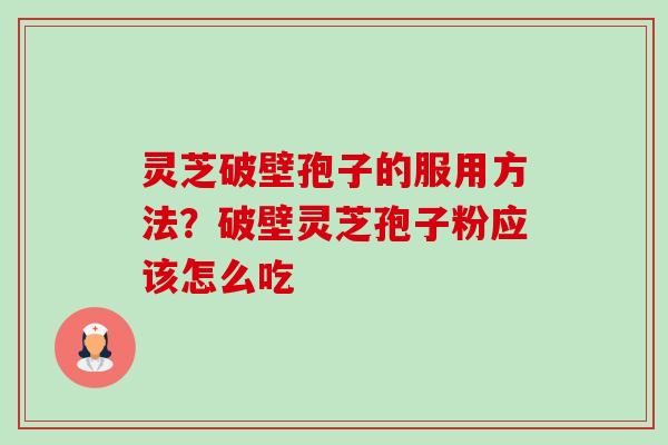 灵芝破壁孢子的服用方法？破壁灵芝孢子粉应该怎么吃