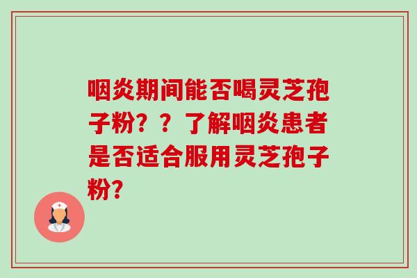 期间能否喝灵芝孢子粉??了解患者是否适合服用灵芝孢子粉? 期间能否喝灵芝孢子粉??了解患者是否适合服用灵芝孢子粉?