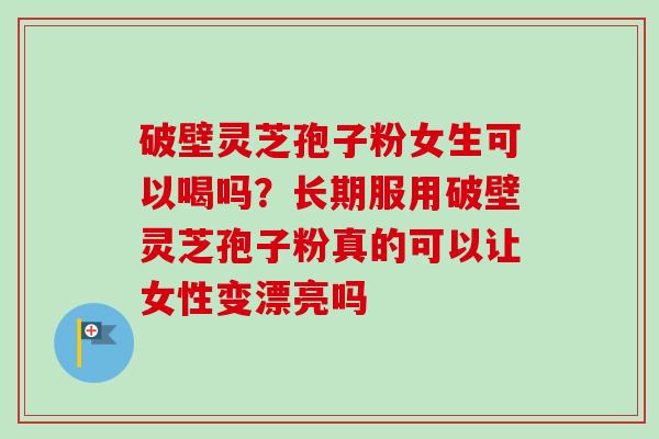 破壁灵芝孢子粉女生可以喝吗?长期服用破壁灵芝孢子粉真的可以让女性变漂亮吗 破壁灵芝孢子粉女生可以喝吗?长期服用破壁灵芝孢子粉真的可以让女性变漂亮吗