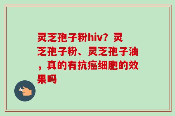 灵芝孢子粉hiv?灵芝孢子粉、灵芝孢子油,真的有抗细胞的效果吗 灵芝孢子粉hiv?灵芝孢子粉、灵芝孢子油,真的有抗细胞的效果吗