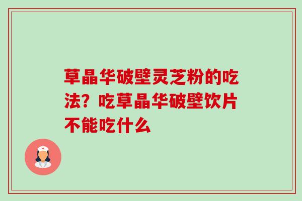 草晶华破壁灵芝粉的吃法？吃草晶华破壁饮片不能吃什么