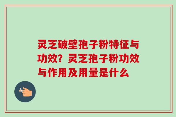 灵芝破壁孢子粉特征与功效?灵芝孢子粉功效与作用及用量是什么 灵芝破壁孢子粉特征与功效?灵芝孢子粉功效与作用及用量是什么