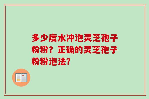 多少度水冲泡灵芝孢子粉粉?正确的灵芝孢子粉粉泡法? 多少度水冲泡灵芝孢子粉粉?正确的灵芝孢子粉粉泡法?