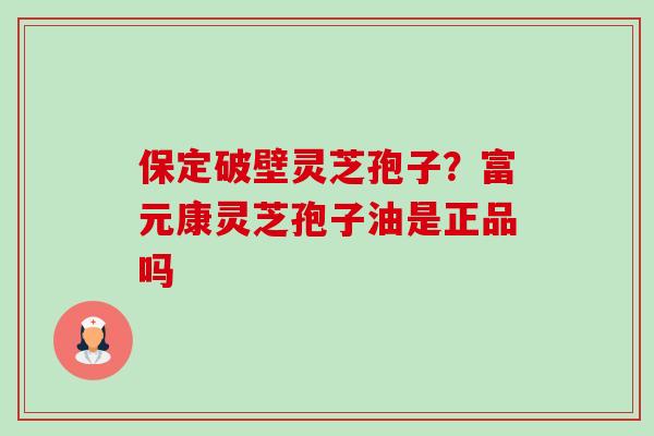 保定破壁灵芝孢子?富元康灵芝孢子油是正品吗 保定破壁灵芝孢子?富元康灵芝孢子油是正品吗