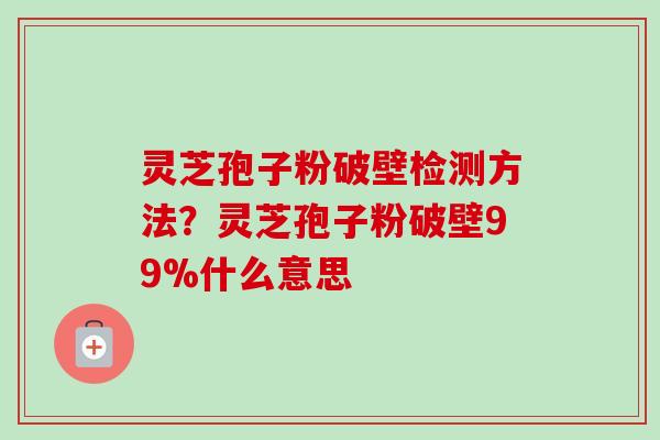 灵芝孢子粉破壁检测方法?灵芝孢子粉破壁99%什么意思 灵芝孢子粉破壁检测方法?灵芝孢子粉破壁99%什么意思