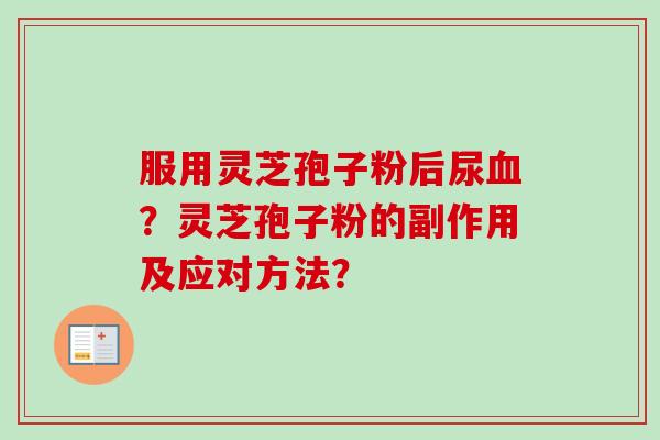 服用灵芝孢子粉后尿?灵芝孢子粉的副作用及应对方法? 服用灵芝孢子粉后尿?灵芝孢子粉的副作用及应对方法?