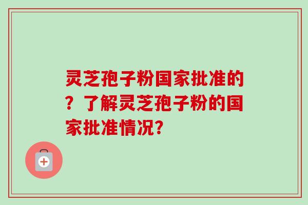 灵芝孢子粉国家批准的?了解灵芝孢子粉的国家批准情况? 灵芝孢子粉国家批准的?了解灵芝孢子粉的国家批准情况?