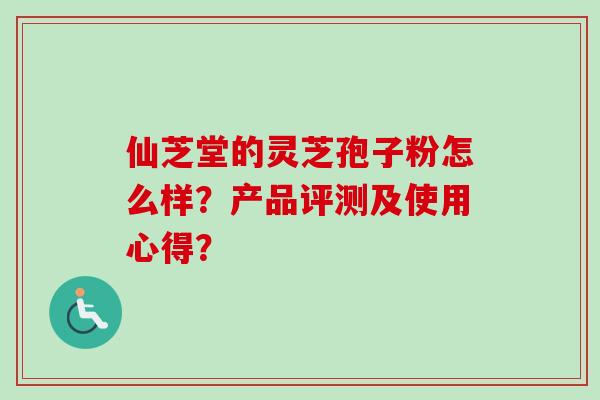 仙芝堂的灵芝孢子粉怎么样？产品评测及使用心得？