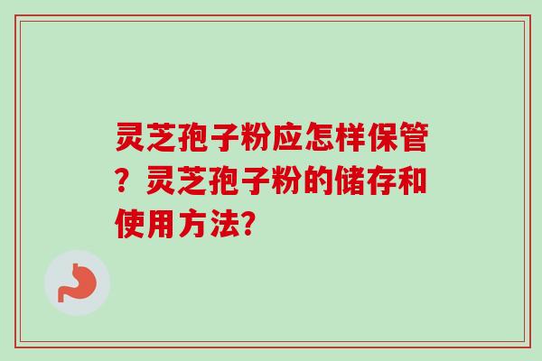 灵芝孢子粉应怎样保管?灵芝孢子粉的储存和使用方法? 灵芝孢子粉应怎样保管?灵芝孢子粉的储存和使用方法?