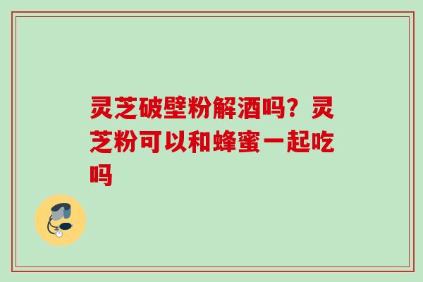 灵芝破壁粉解酒吗?灵芝粉可以和蜂蜜一起吃吗 灵芝破壁粉解酒吗?灵芝粉可以和蜂蜜一起吃吗