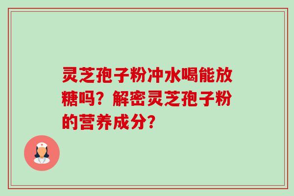 灵芝孢子粉冲水喝能放糖吗?解密灵芝孢子粉的营养成分? 灵芝孢子粉冲水喝能放糖吗?解密灵芝孢子粉的营养成分?