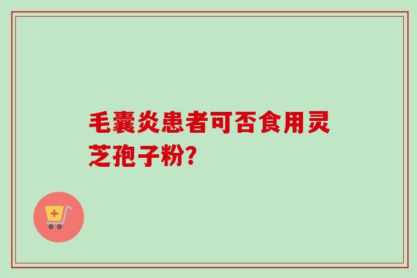 毛囊炎患者可否食用灵芝孢子粉? 毛囊炎患者可否食用灵芝孢子粉?