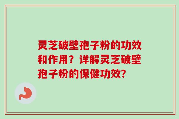 灵芝破壁孢子粉的功效和作用？详解灵芝破壁孢子粉的保健功效？
