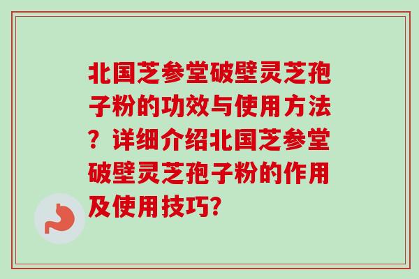 北国芝参堂破壁灵芝孢子粉的功效与使用方法?详细介绍北国芝参堂破壁灵芝孢子粉的作用及使用技巧? 北国芝参堂破壁灵芝孢子粉的功效与使用方法?详细介绍北国芝参堂破壁灵芝孢子粉的作用及使用技巧?
