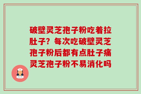 破壁灵芝孢子粉吃着拉肚子?每次吃破壁灵芝孢子粉后都有点肚子痛灵芝孢子粉不易消化吗 破壁灵芝孢子粉吃着拉肚子?每次吃破壁灵芝孢子粉后都有点肚子痛灵芝孢子粉不易消化吗