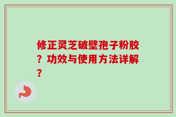 修正灵芝破壁孢子粉胶?功效与使用方法详解? 修正灵芝破壁孢子粉胶?功效与使用方法详解?