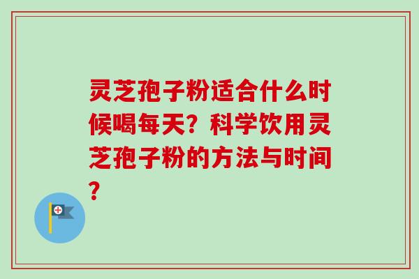 灵芝孢子粉适合什么时候喝每天?科学饮用灵芝孢子粉的方法与时间? 灵芝孢子粉适合什么时候喝每天?科学饮用灵芝孢子粉的方法与时间?