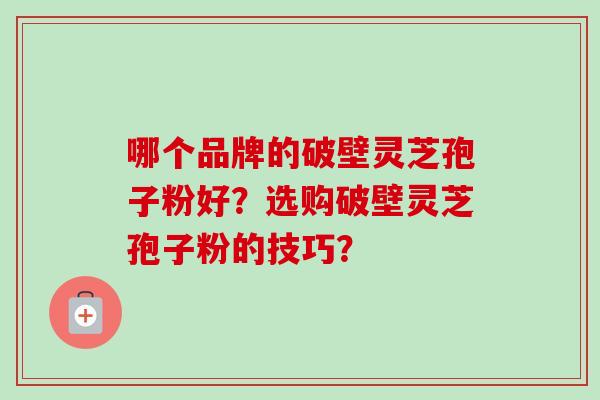 哪个品牌的破壁灵芝孢子粉好？选购破壁灵芝孢子粉的技巧？