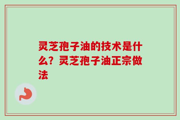 灵芝孢子油的技术是什么？灵芝孢子油正宗做法
