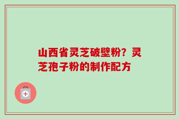 山西省灵芝破壁粉？灵芝孢子粉的制作配方