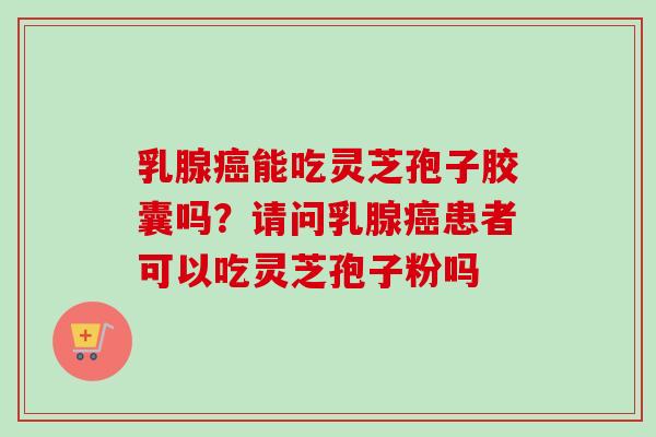 乳腺能吃灵芝孢子胶囊吗?请问乳腺患者可以吃灵芝孢子粉吗 乳腺能吃灵芝孢子胶囊吗?请问乳腺患者可以吃灵芝孢子粉吗