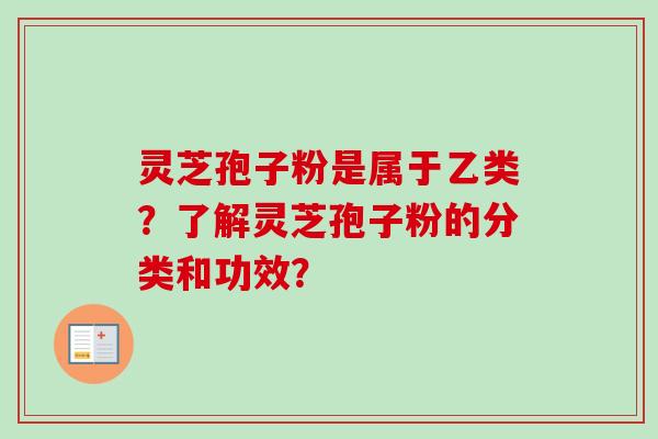 灵芝孢子粉是属于乙类?了解灵芝孢子粉的分类和功效? 灵芝孢子粉是属于乙类?了解灵芝孢子粉的分类和功效?