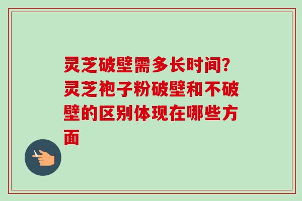 灵芝破壁需多长时间?灵芝袍子粉破壁和不破壁的区别体现在哪些方面 灵芝破壁需多长时间?灵芝袍子粉破壁和不破壁的区别体现在哪些方面