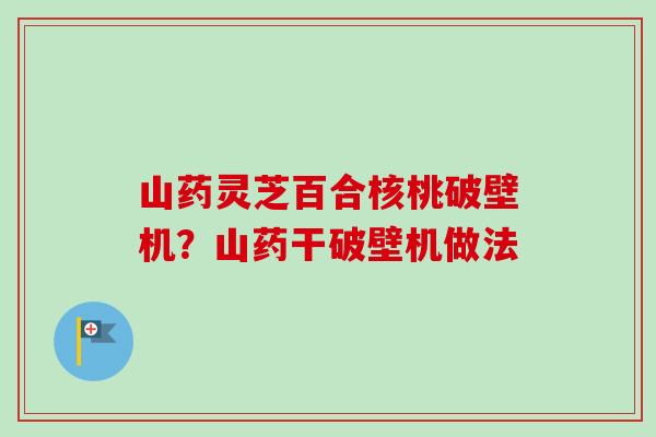 山药灵芝百合核桃破壁机?山药干破壁机做法 山药灵芝百合核桃破壁机?山药干破壁机做法