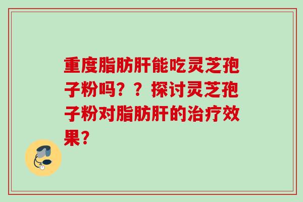 重度脂肪能吃灵芝孢子粉吗??探讨灵芝孢子粉对脂肪的效果? 重度脂肪能吃灵芝孢子粉吗??探讨灵芝孢子粉对脂肪的效果?