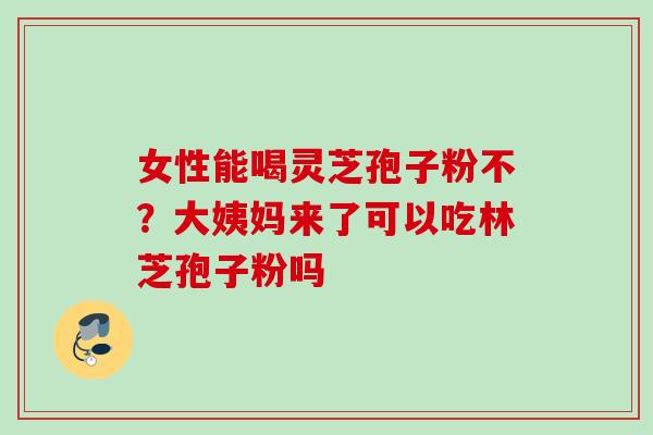 女性能喝灵芝孢子粉不?大姨妈来了可以吃林芝孢子粉吗 女性能喝灵芝孢子粉不?大姨妈来了可以吃林芝孢子粉吗