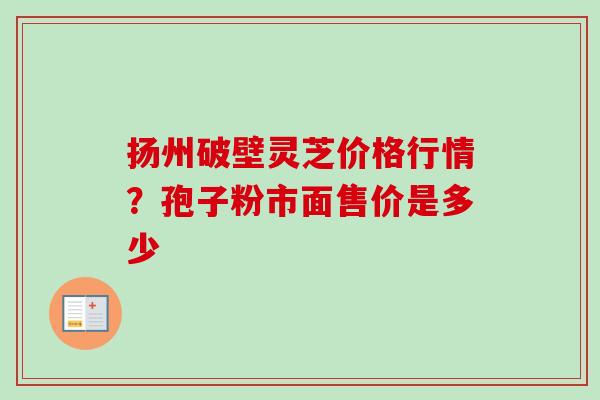扬州破壁灵芝价格行情？孢子粉市面售价是多少