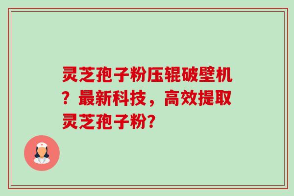 灵芝孢子粉压辊破壁机?新科技,高效提取灵芝孢子粉? 灵芝孢子粉压辊破壁机?新科技,高效提取灵芝孢子粉?