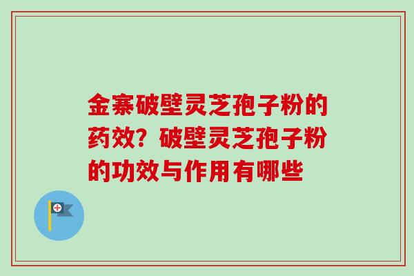 金寨破壁灵芝孢子粉的?破壁灵芝孢子粉的功效与作用有哪些 金寨破壁灵芝孢子粉的?破壁灵芝孢子粉的功效与作用有哪些