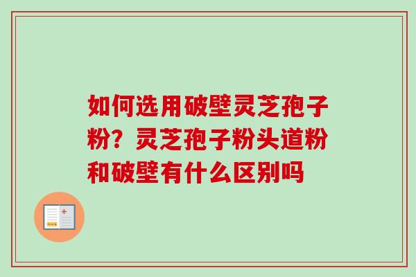如何选用破壁灵芝孢子粉?灵芝孢子粉头道粉和破壁有什么区别吗 如何选用破壁灵芝孢子粉?灵芝孢子粉头道粉和破壁有什么区别吗