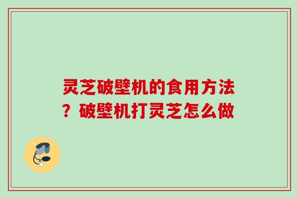 灵芝破壁机的食用方法?破壁机打灵芝怎么做 灵芝破壁机的食用方法?破壁机打灵芝怎么做